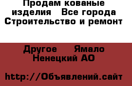 Продам кованые изделия - Все города Строительство и ремонт » Другое   . Ямало-Ненецкий АО